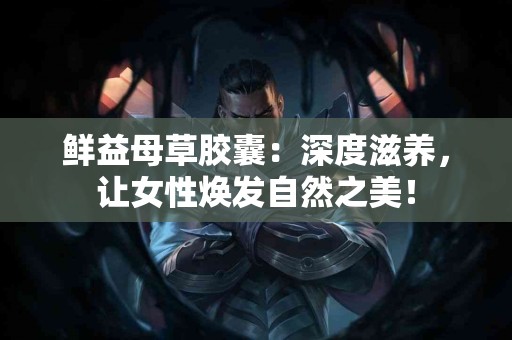 鲜益母草胶囊：深度滋养，让女性焕发自然之美！