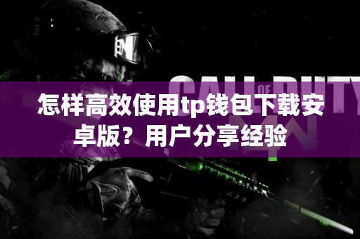 怎样高效使用tp钱包下载安卓版？用户分享经验