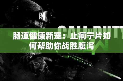 肠道健康新宠：止痢宁片如何帮助你战胜腹泻