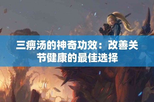 三痹汤的神奇功效：改善关节健康的最佳选择