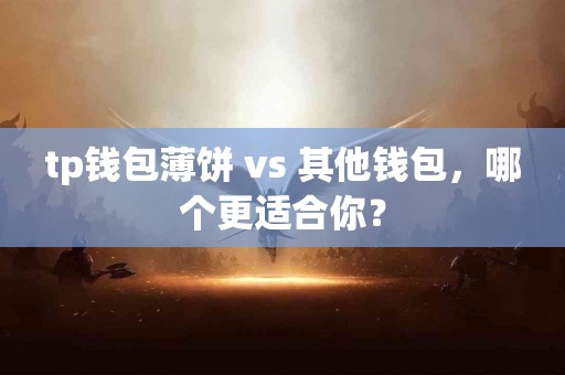tp钱包薄饼 vs 其他钱包，哪个更适合你？