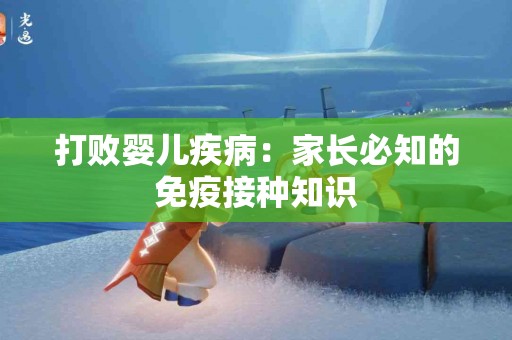 打败婴儿疾病：家长必知的免疫接种知识