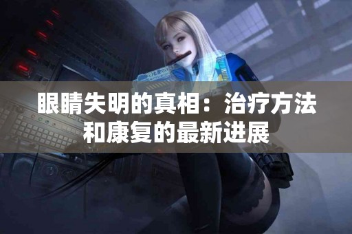 眼睛失明的真相：治疗方法和康复的最新进展