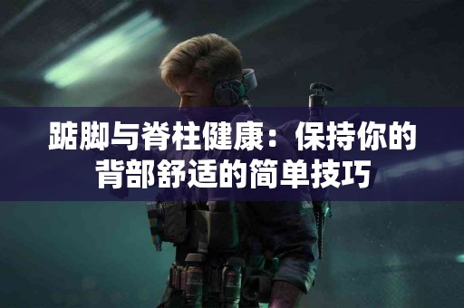 踮脚与脊柱健康：保持你的背部舒适的简单技巧