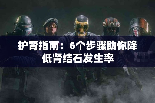 护肾指南：6个步骤助你降低肾结石发生率