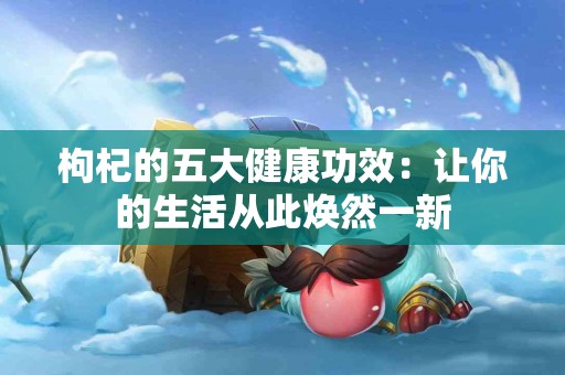 枸杞的五大健康功效：让你的生活从此焕然一新