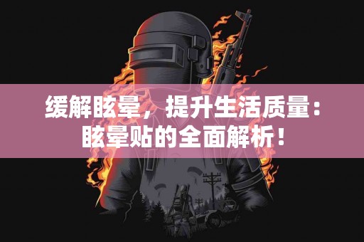 缓解眩晕，提升生活质量：眩晕贴的全面解析！