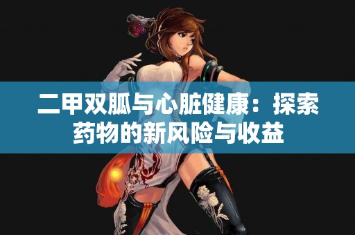 二甲双胍与心脏健康：探索药物的新风险与收益