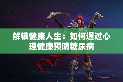 解锁健康人生：如何通过心理健康预防糖尿病