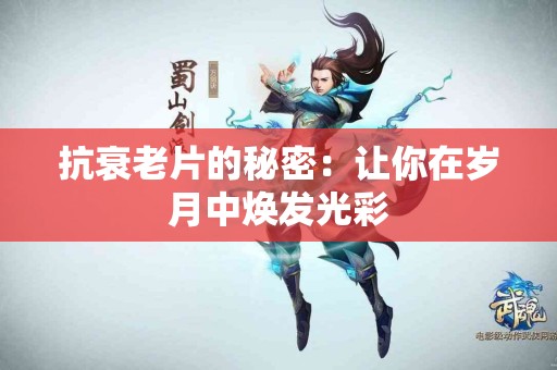抗衰老片的秘密：让你在岁月中焕发光彩