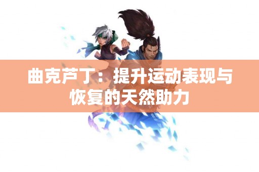曲克芦丁：提升运动表现与恢复的天然助力
