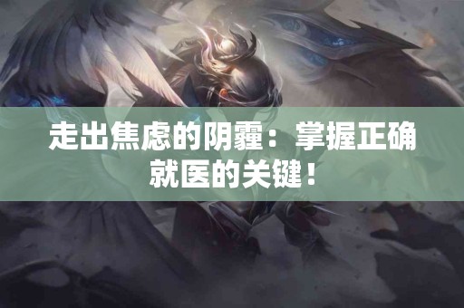 走出焦虑的阴霾：掌握正确就医的关键！