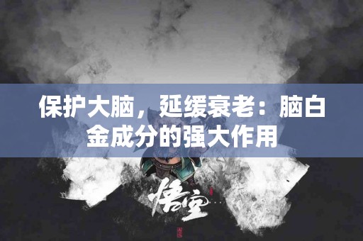 保护大脑，延缓衰老：脑白金成分的强大作用