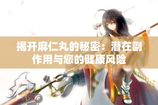 揭开麻仁丸的秘密：潜在副作用与您的健康风险