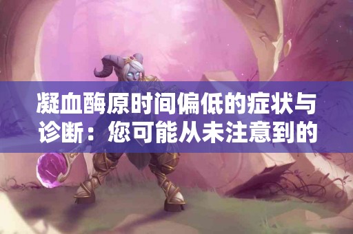 凝血酶原时间偏低的症状与诊断：您可能从未注意到的健康信号！