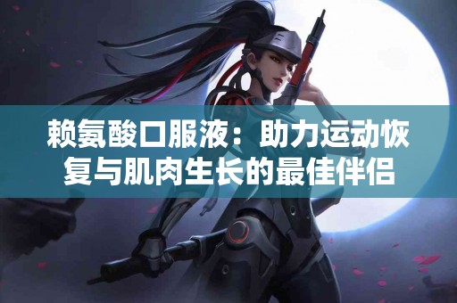 赖氨酸口服液：助力运动恢复与肌肉生长的最佳伴侣