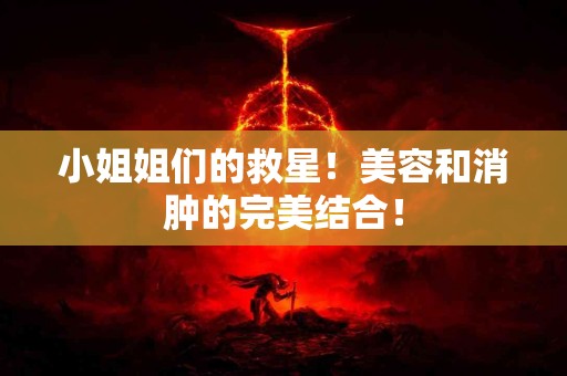 小姐姐们的救星！美容和消肿的完美结合！