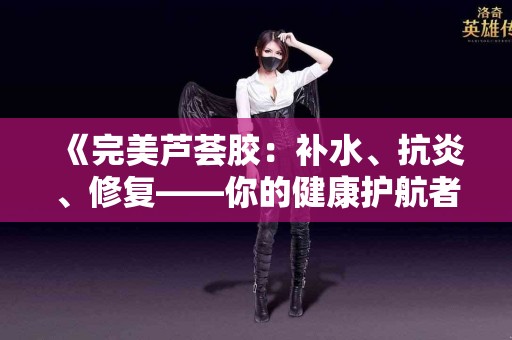 《完美芦荟胶：补水、抗炎、修复——你的健康护航者》