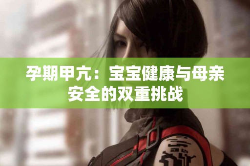 孕期甲亢：宝宝健康与母亲安全的双重挑战