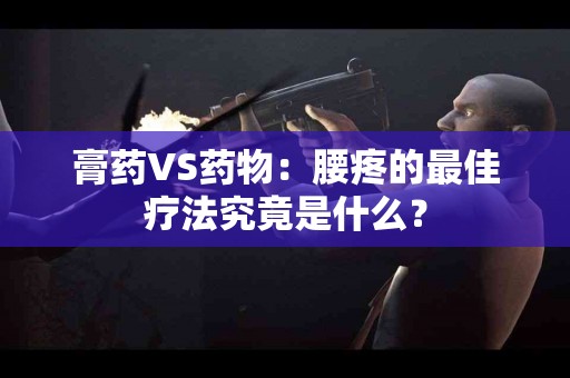 膏药VS药物：腰疼的最佳疗法究竟是什么？