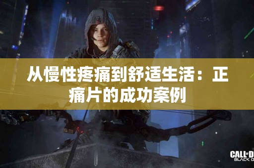 从慢性疼痛到舒适生活：正痛片的成功案例