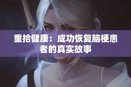 重拾健康：成功恢复脑梗患者的真实故事