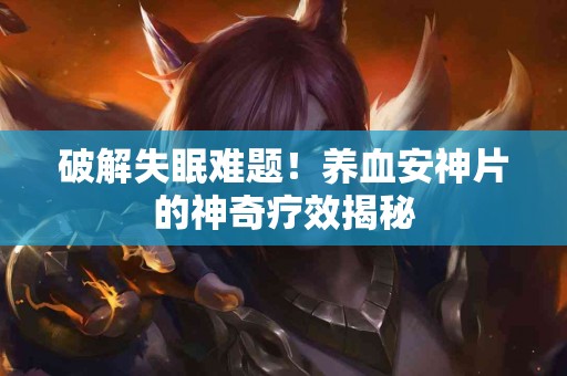 破解失眠难题！养血安神片的神奇疗效揭秘