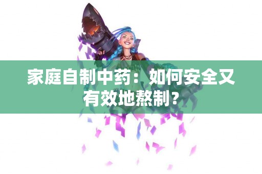 家庭自制中药：如何安全又有效地熬制？