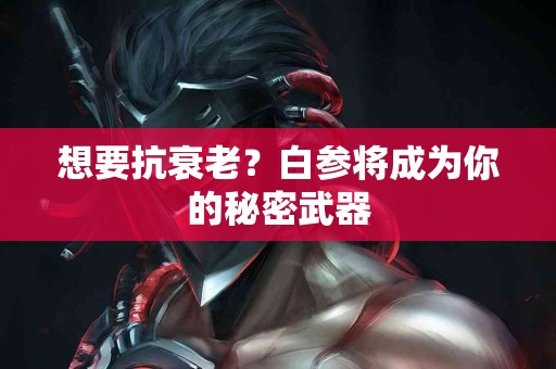 想要抗衰老？白参将成为你的秘密武器