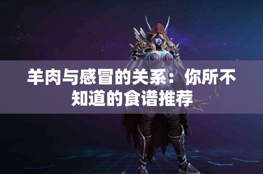 羊肉与感冒的关系：你所不知道的食谱推荐