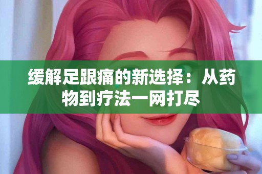 缓解足跟痛的新选择：从药物到疗法一网打尽