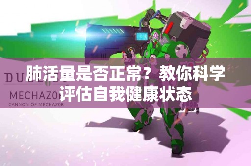 肺活量是否正常？教你科学评估自我健康状态