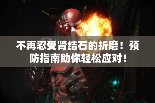 不再忍受肾结石的折磨！预防指南助你轻松应对！