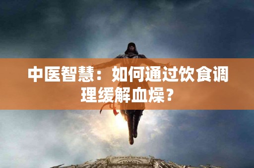 中医智慧：如何通过饮食调理缓解血燥？