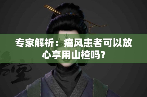 专家解析：痛风患者可以放心享用山楂吗？