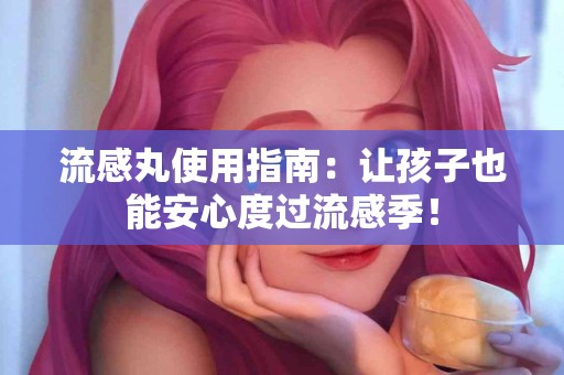 流感丸使用指南：让孩子也能安心度过流感季！