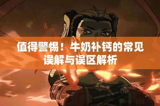 值得警惕！牛奶补钙的常见误解与误区解析
