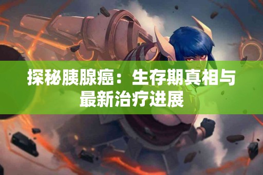 探秘胰腺癌：生存期真相与最新治疗进展