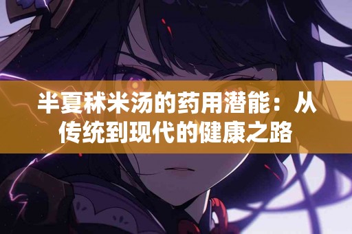 半夏秫米汤的药用潜能：从传统到现代的健康之路