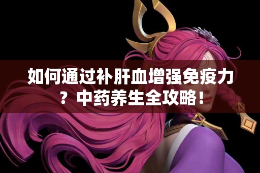 如何通过补肝血增强免疫力？中药养生全攻略！