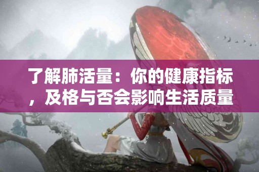 了解肺活量：你的健康指标，及格与否会影响生活质量！