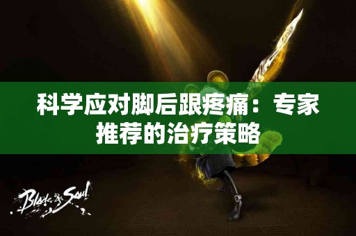 科学应对脚后跟疼痛：专家推荐的治疗策略