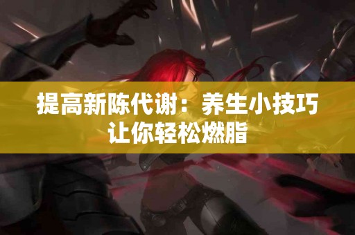 提高新陈代谢：养生小技巧让你轻松燃脂