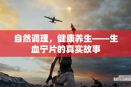 自然调理，健康养生——生血宁片的真实故事