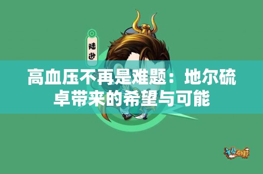 高血压不再是难题：地尔硫卓带来的希望与可能