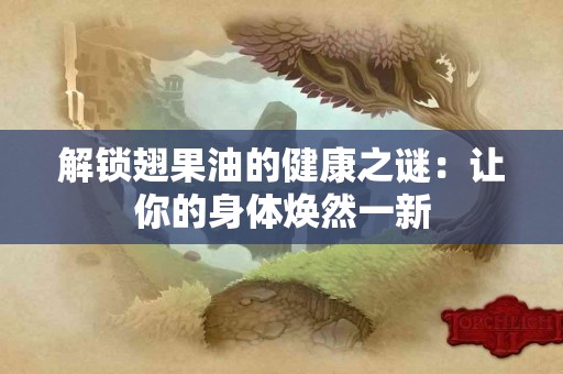 解锁翅果油的健康之谜：让你的身体焕然一新