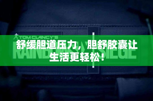舒缓胆道压力，胆舒胶囊让生活更轻松！